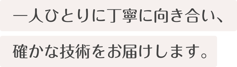 一人ひとりに丁寧に向き合い、確かな技術をお届けします。